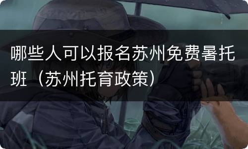 哪些人可以报名苏州免费暑托班（苏州托育政策）