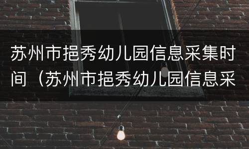 苏州市挹秀幼儿园信息采集时间（苏州市挹秀幼儿园信息采集时间安排）