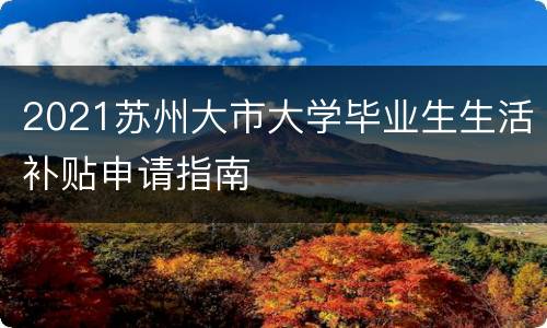 2021苏州大市大学毕业生生活补贴申请指南