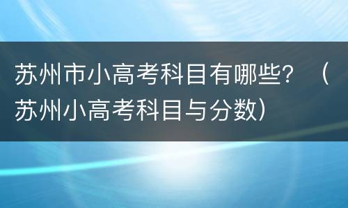 苏州市小高考科目有哪些？（苏州小高考科目与分数）