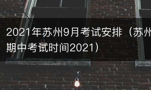 2021年苏州9月考试安排（苏州期中考试时间2021）