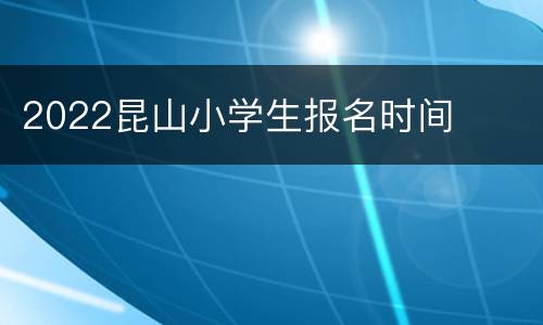 2022昆山小学生报名时间