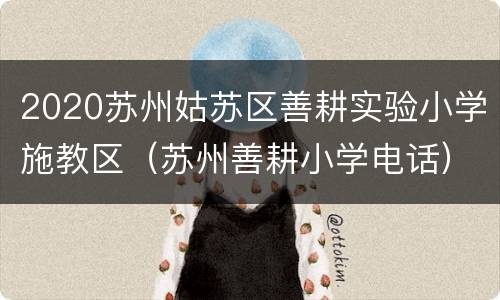 2020苏州姑苏区善耕实验小学施教区（苏州善耕小学电话）