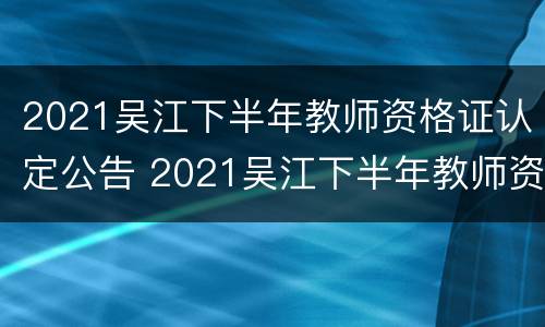 2021吴江下半年教师资格证认定公告 2021吴江下半年教师资格证认定公告