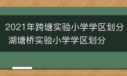 2021年跨塘实验小学学区划分 湖塘桥实验小学学区划分