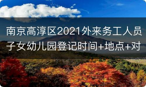 南京高淳区2021外来务工人员子女幼儿园登记时间+地点+对象