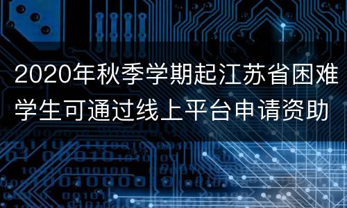 2020年秋季学期起江苏省困难学生可通过线上平台申请资助