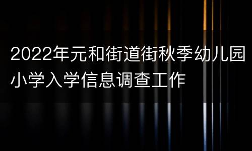 2022年元和街道街秋季幼儿园小学入学信息调查工作