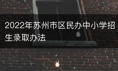2022年苏州市区民办中小学招生录取办法