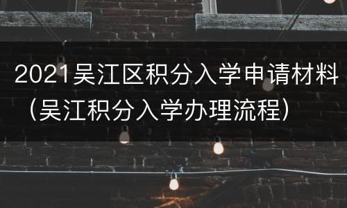 2021吴江区积分入学申请材料（吴江积分入学办理流程）