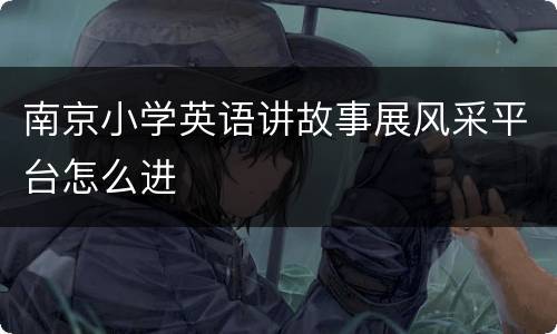 南京小学英语讲故事展风采平台怎么进