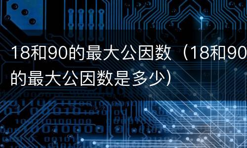 18和90的最大公因数（18和90的最大公因数是多少）