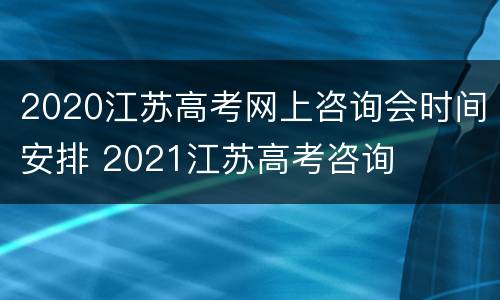 2020江苏高考网上咨询会时间安排 2021江苏高考咨询