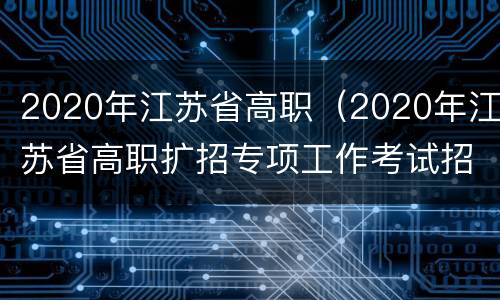 2020年江苏省高职（2020年江苏省高职扩招专项工作考试招生工作流程）