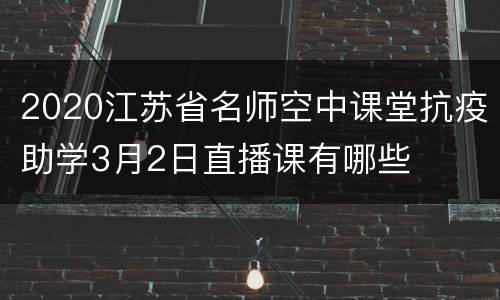 2020江苏省名师空中课堂抗疫助学3月2日直播课有哪些