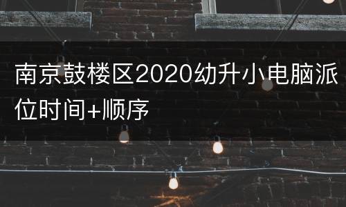 南京鼓楼区2020幼升小电脑派位时间+顺序