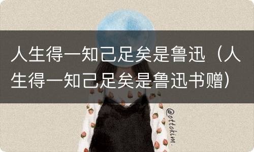 人生得一知己足矣是鲁迅（人生得一知己足矣是鲁迅书赠）