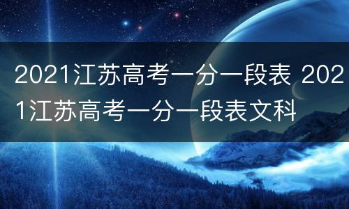 2021江苏高考一分一段表 2021江苏高考一分一段表文科