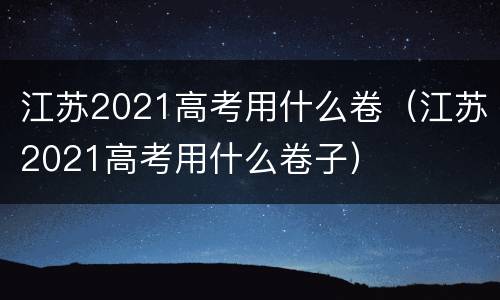 江苏2021高考用什么卷（江苏2021高考用什么卷子）