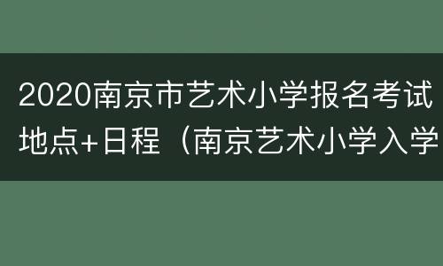 2020南京市艺术小学报名考试地点+日程（南京艺术小学入学条件）