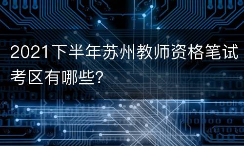 2021下半年苏州教师资格笔试考区有哪些？