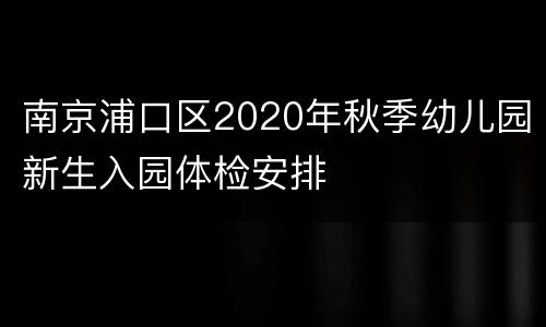 南京浦口区2020年秋季幼儿园新生入园体检安排