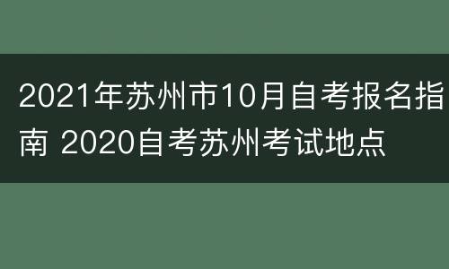 2021年苏州市10月自考报名指南 2020自考苏州考试地点