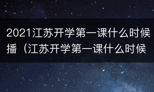 2021江苏开学第一课什么时候播（江苏开学第一课什么时候结束）