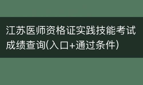 江苏医师资格证实践技能考试成绩查询(入口+通过条件)