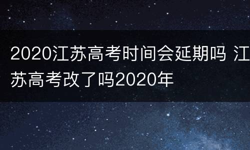 2020江苏高考时间会延期吗 江苏高考改了吗2020年