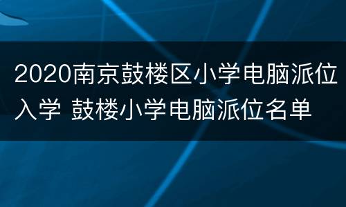 2020南京鼓楼区小学电脑派位入学 鼓楼小学电脑派位名单