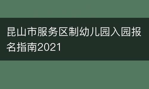 昆山市服务区制幼儿园入园报名指南2021
