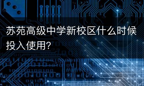 苏苑高级中学新校区什么时候投入使用？