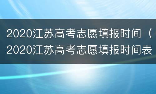 2020江苏高考志愿填报时间（2020江苏高考志愿填报时间表）