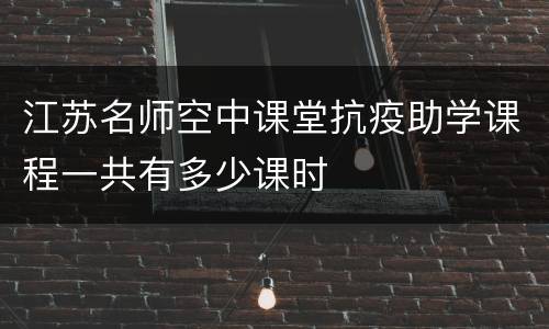 江苏名师空中课堂抗疫助学课程一共有多少课时