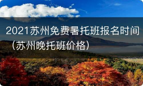 2021苏州免费暑托班报名时间（苏州晚托班价格）