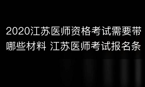2020江苏医师资格考试需要带哪些材料 江苏医师考试报名条件