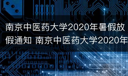 南京中医药大学2020年暑假放假通知 南京中医药大学2020年寒假放假时间