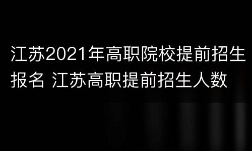 江苏2021年高职院校提前招生报名 江苏高职提前招生人数