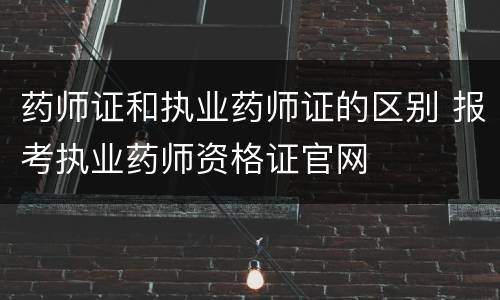 药师证和执业药师证的区别 报考执业药师资格证官网