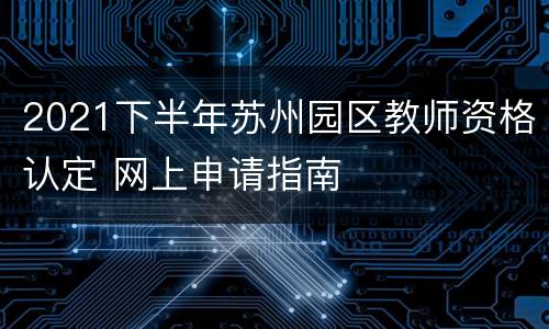 2021下半年苏州园区教师资格认定 网上申请指南