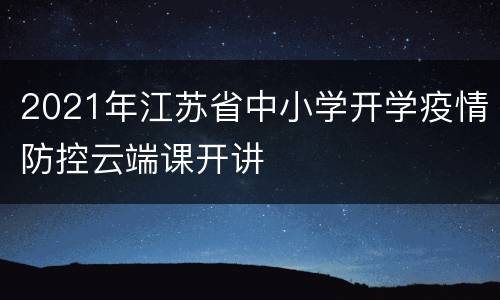 2021年江苏省中小学开学疫情防控云端课开讲