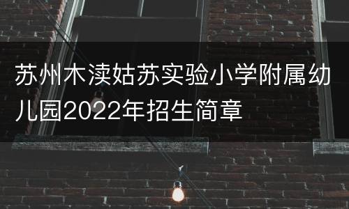 苏州木渎姑苏实验小学附属幼儿园2022年招生简章