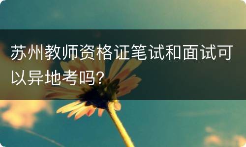 苏州教师资格证笔试和面试可以异地考吗？