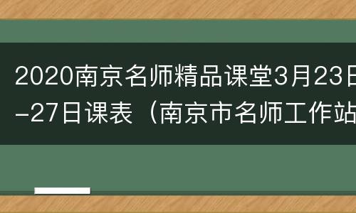 2020南京名师精品课堂3月23日-27日课表（南京市名师工作站网络平台）