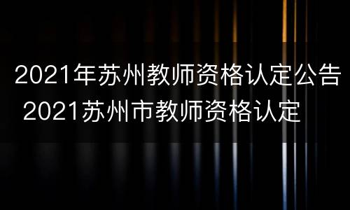 2021年苏州教师资格认定公告 2021苏州市教师资格认定