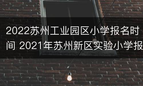 2022苏州工业园区小学报名时间 2021年苏州新区实验小学报名时间
