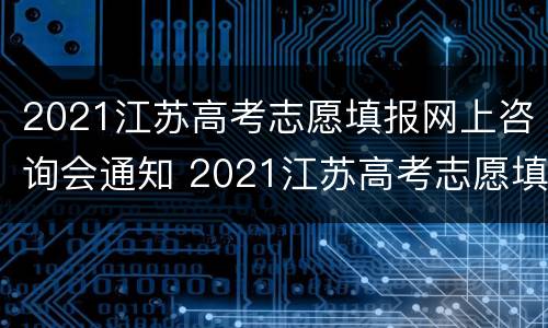 2021江苏高考志愿填报网上咨询会通知 2021江苏高考志愿填报网上咨询会通知学校吗