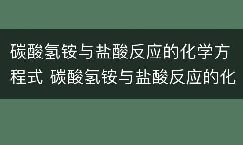 碳酸氢铵与盐酸反应的化学方程式 碳酸氢铵与盐酸反应的化学方程式及现象