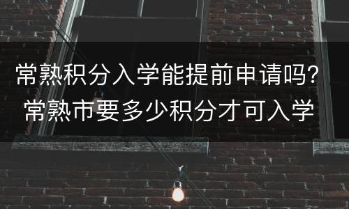 常熟积分入学能提前申请吗？ 常熟市要多少积分才可入学